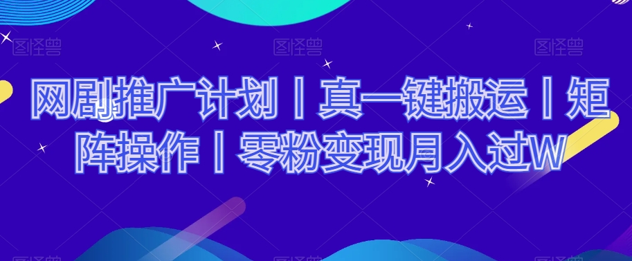 网剧推广计划丨真一键搬运丨矩阵操作丨零粉变现月入过W天亦网独家提供-天亦资源网