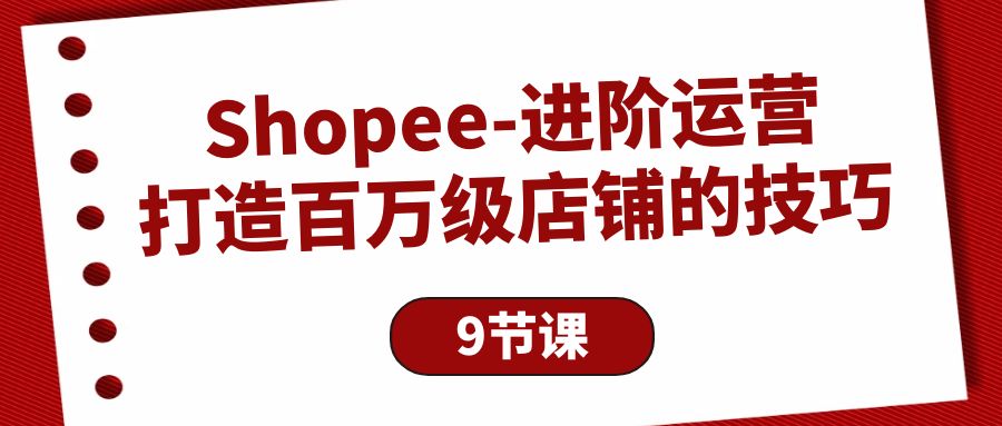 （10083期）Shopee-进阶运营：打造百万级店铺的技巧（9节课）天亦网独家提供-天亦资源网