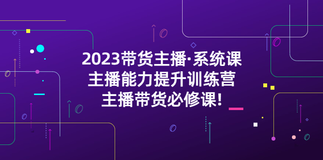 （5359期）2023带货主播·系统课，主播能力提升训练营，主播带货必修课!天亦网独家提供-天亦资源网