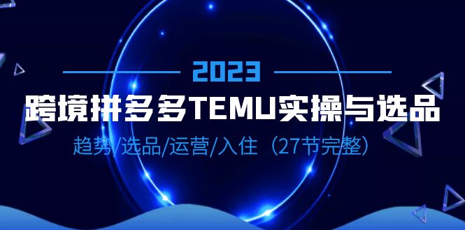 （6550期）2023跨境·拼多多·TEMU实操与选品，趋势·选品·运营·入住（27节完整）天亦网独家提供-天亦资源网