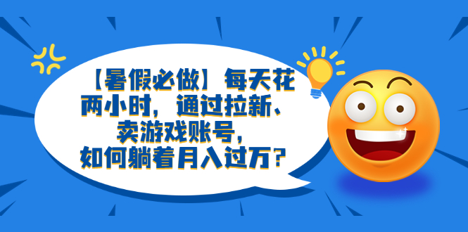 （6257期）【暑假必做】每天花两小时，通过拉新、卖游戏账号，如何躺着月入过万？天亦网独家提供-天亦资源网