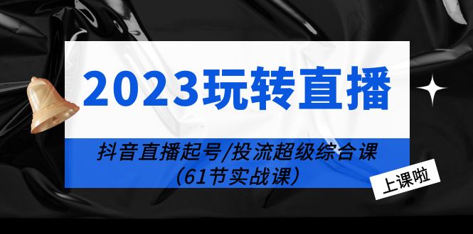 （6191期）2023玩转直播线上课：抖音直播起号-投流超级干货（61节实战课）天亦网独家提供-天亦资源网