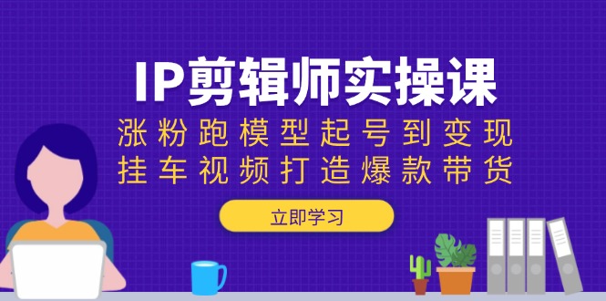 （13980期）IP剪辑师实操课：涨粉跑模型起号到变现，挂车视频打造爆款带货天亦网独家提供-天亦资源网