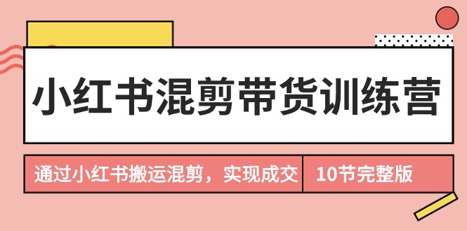 （9454期）小红书混剪带货训练营，通过小红书搬运混剪，实现成交（10节课完结版）天亦网独家提供-天亦资源网