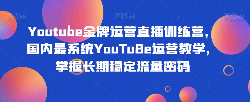 Youtube金牌运营直播训练营，国内最系统YouTuBe运营教学，掌握长期稳定流量密码天亦网独家提供-天亦资源网