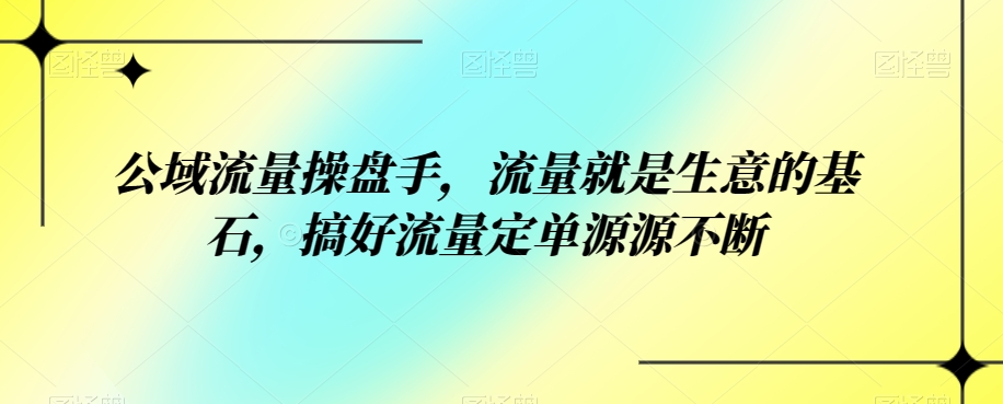 公域流量操盘手，流量就是生意的基石，搞好流量定单源源不断天亦网独家提供-天亦资源网