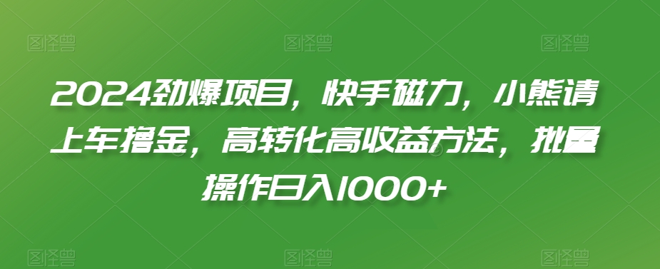 2024劲爆项目，快手磁力，小熊请上车撸金，高转化高收益方法，批量操作日入1000+天亦网独家提供-天亦资源网