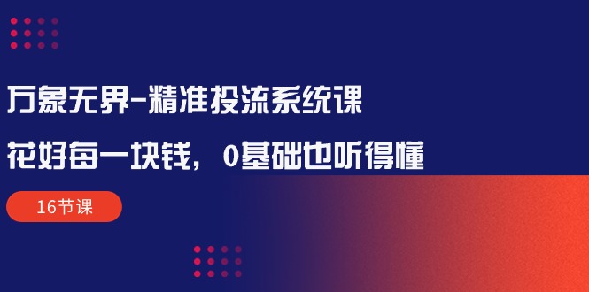 （10184期）万象无界-精准投流系统课：花好 每一块钱，0基础也听得懂（16节课）天亦网独家提供-天亦资源网