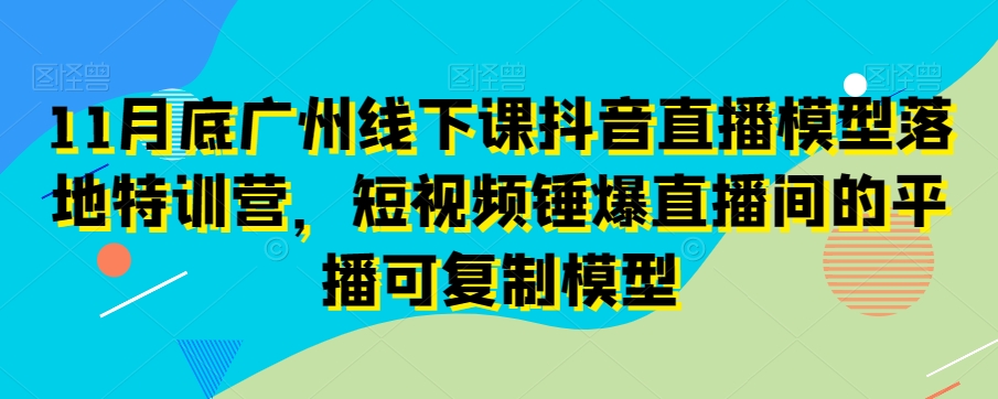 11月底广州线下课抖音直播模型落地特训营，短视频锤爆直播间的平播可复制模型天亦网独家提供-天亦资源网