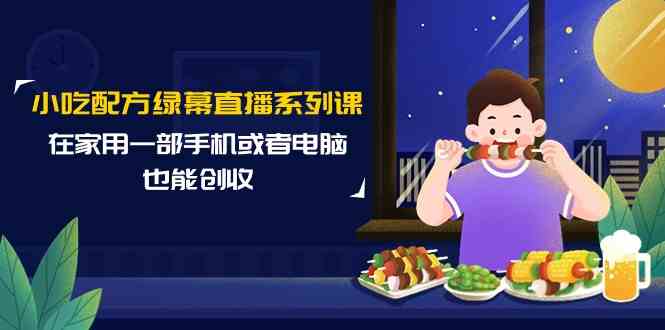 小吃配方绿幕直播系列课，在家用一部手机或者电脑也能创收（14节课）天亦网独家提供-天亦资源网