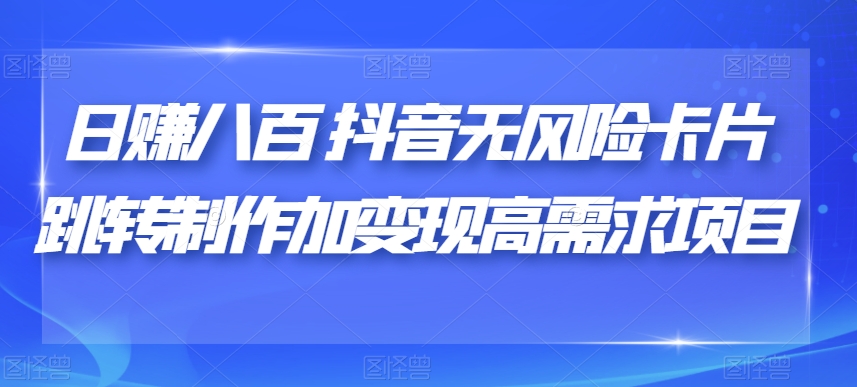 日赚八百抖音无风险卡片跳转制作加变现高需求项目【揭秘】天亦网独家提供-天亦资源网