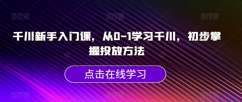 千川新手入门课，从0-1学习千川，初步掌握投放方法天亦网独家提供-天亦资源网