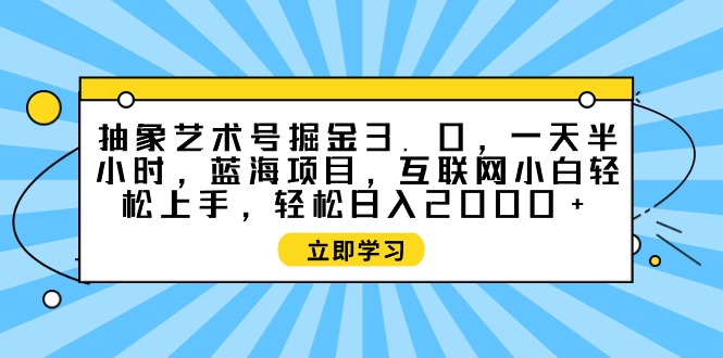 （9711期）抽象艺术号掘金3.0，一天半小时 ，蓝海项目， 互联网小白轻松上手，轻松天亦网独家提供-天亦资源网