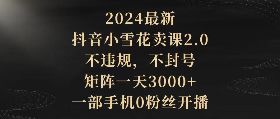 （9639期）2024最新抖音小雪花卖课2.0 不违规 不封号 矩阵一天3000+一部手机0粉丝开播天亦网独家提供-天亦资源网