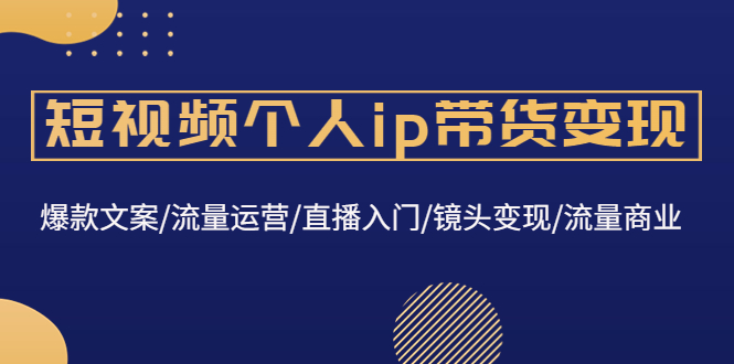 （4595期）短视频个人ip带货变现：爆款文案/流量运营/直播入门/镜头变现/流量商业天亦网独家提供-天亦资源网