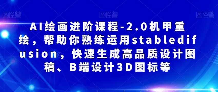 AI绘画进阶课程-2.0机甲重绘，帮助你熟练运用stabledifusion，快速生成高品质设计图稿、B端设计3D图标等天亦网独家提供-天亦资源网