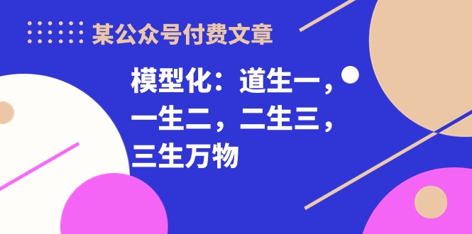 某公众号付费文章《模型化：道生一，一生二，二生三，三生万物！》天亦网独家提供-天亦资源网