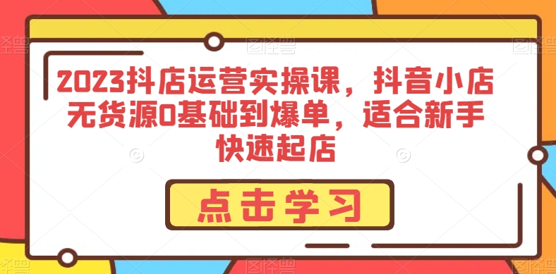 2023抖店运营实操课，抖音小店无货源0基础到爆单，适合新手快速起店天亦网独家提供-天亦资源网