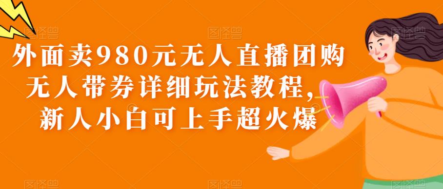 （6086期）外面卖980元无人直播团购无人带券详细玩法教程，新人小白可上手超火爆天亦网独家提供-天亦资源网