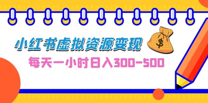 （6887期）0成本副业项目，每天一小时日入300-500，小红书虚拟资源变现（教程+素材）天亦网独家提供-天亦资源网