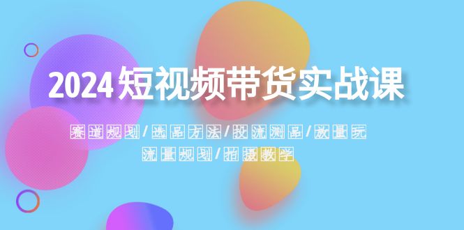 2024短视频带货实战课：赛道规划·选品方法·投流测品·放量玩法·流量规划天亦网独家提供-天亦资源网