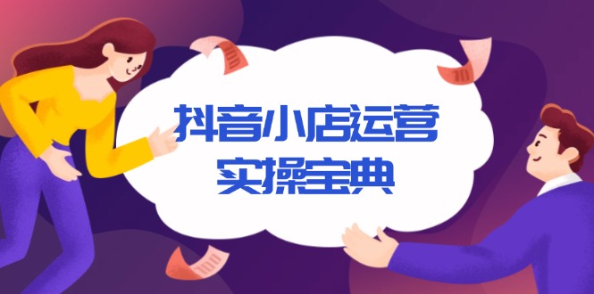 （13831期）抖音小店运营实操宝典，从入驻到推广，详解店铺搭建及千川广告投放技巧天亦网独家提供-天亦资源网