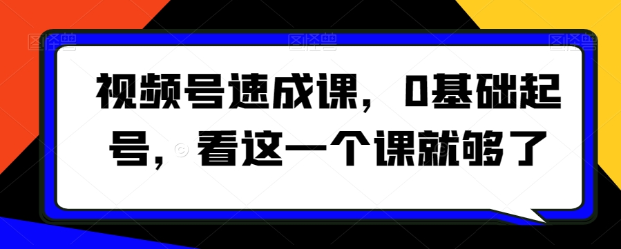 视频号速成课，​0基础起号，看这一个课就够了天亦网独家提供-天亦资源网