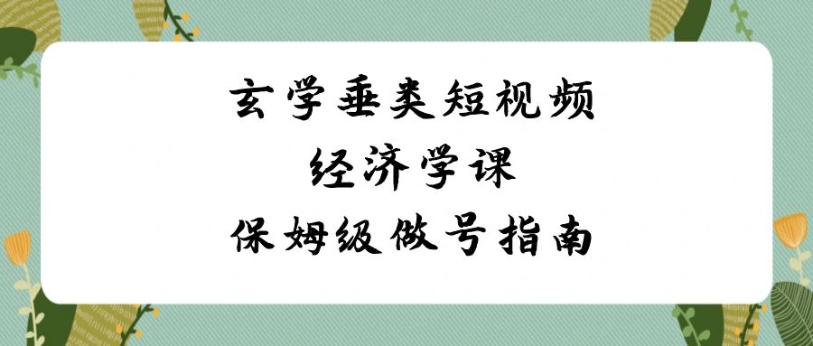 （8820期）玄学 垂类短视频经济学课，保姆级做号指南（8节课）天亦网独家提供-天亦资源网