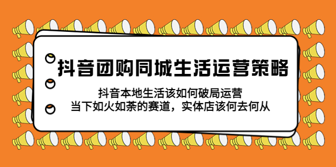 （5700期）抖音团购同城生活运营策略，抖音本地生活该如何破局，实体店该何去何从！天亦网独家提供-天亦资源网