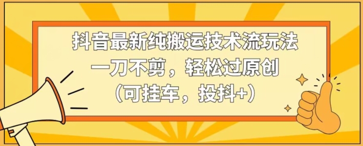 抖音最新纯搬运技术流玩法，一刀不剪，轻松过原创（可挂车，投抖+）天亦网独家提供-天亦资源网