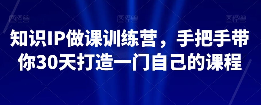 知识IP做课训练营，手把手带你30天打造一门自己的课程天亦网独家提供-天亦资源网