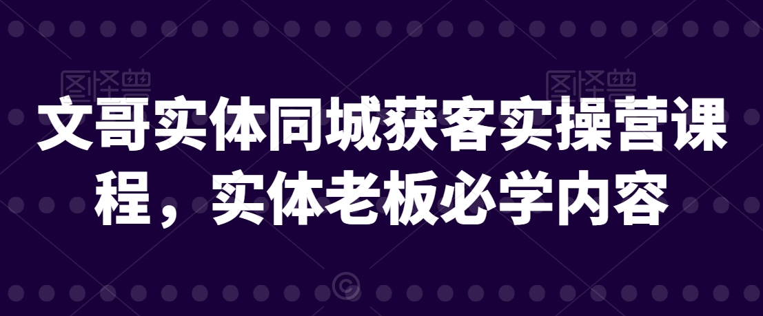 文哥实体同城获客实操营课程，实体老板必学内容天亦网独家提供-天亦资源网