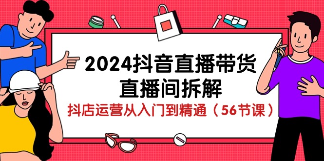 2024抖音直播带货直播间拆解：抖店运营从入门到精通（56节课）天亦网独家提供-天亦资源网