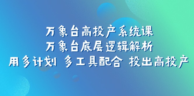 万象台高投产系统课：万象台底层逻辑解析 用多计划 多工具配合 投出高投产天亦网独家提供-天亦资源网