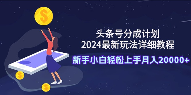 （9530期）头条号分成计划：2024最新玩法详细教程，新手小白轻松上手月入20000+天亦网独家提供-天亦资源网