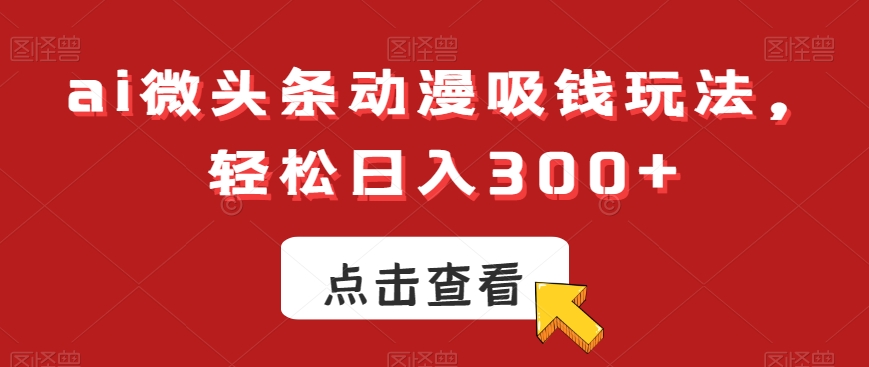 ai微头条动漫吸钱玩法，轻松日入300+天亦网独家提供-天亦资源网