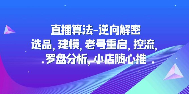 （4988期）直播算法-逆向解密：选品，建模，老号重启，控流，罗盘分析，小店随心推天亦网独家提供-天亦资源网