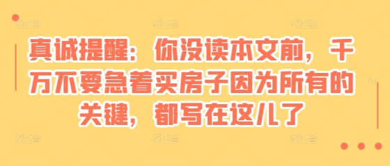 某付费文章：真诚提醒：你没读本文前，千万不要急着买房子因为所有的关键，都写在这儿了天亦网独家提供-天亦资源网