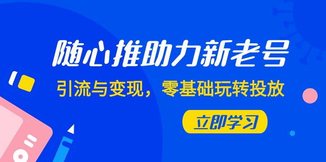 随心推-助力新老号，引流与变现，零基础玩转投放（7节课）天亦网独家提供-天亦资源网