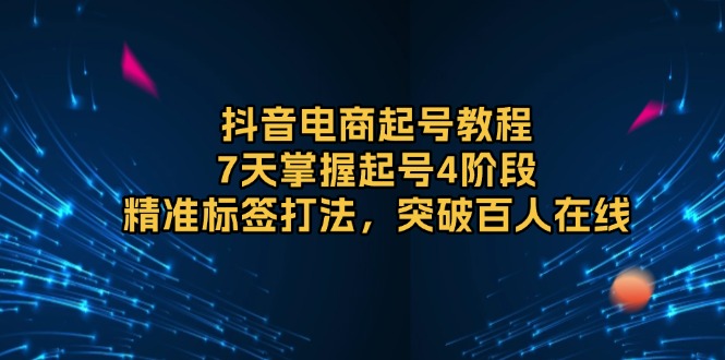 （13847期）抖音电商起号教程，7天掌握起号4阶段，精准标签打法，突破百人在线天亦网独家提供-天亦资源网