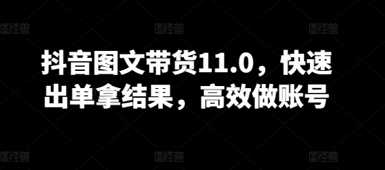 抖音图文带货11.0，快速出单拿结果，高效做账号天亦网独家提供-天亦资源网