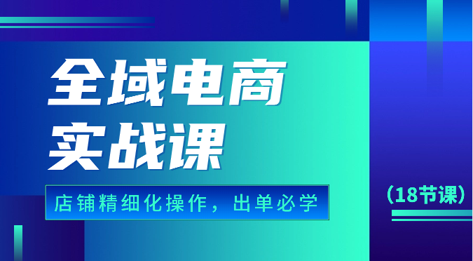 全域电商实战课，个人店铺精细化操作流程，出单必学内容（18节课）天亦网独家提供-天亦资源网