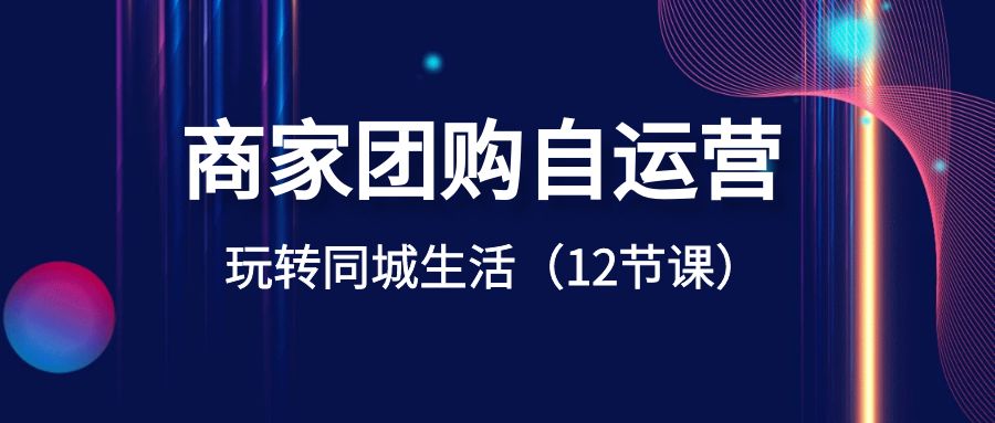 商家团购自运营-玩转同城生活（12节课）天亦网独家提供-天亦资源网