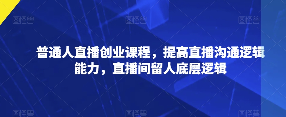 普通人直播创业课程，提高直播沟通逻辑能力，直播间留人底层逻辑天亦网独家提供-天亦资源网