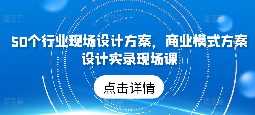 50个行业现场设计方案，​商业模式方案设计实录现场课天亦网独家提供-天亦资源网