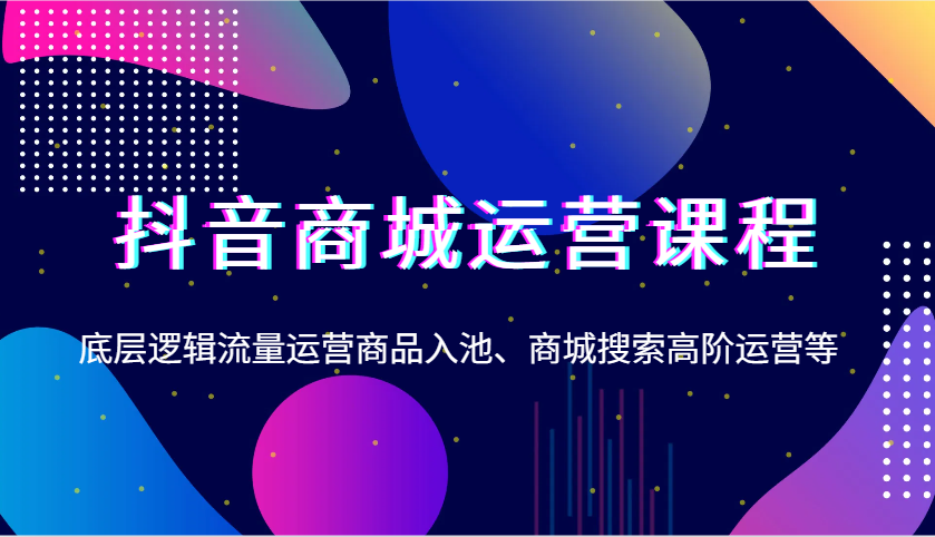 抖音商城运营课程，底层逻辑流量运营商品入池、商城搜索高阶运营等天亦网独家提供-天亦资源网