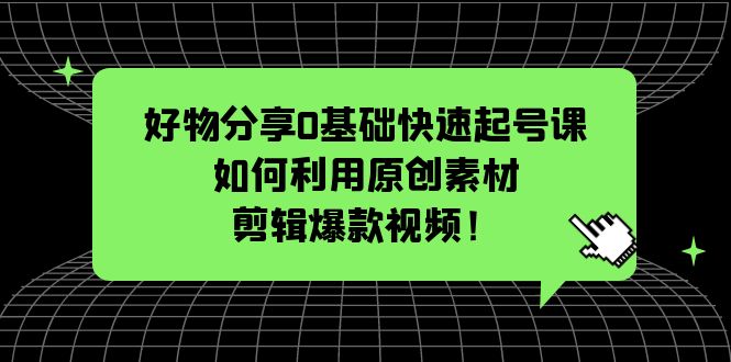 （5509期）好物分享0基础快速起号课：如何利用原创素材剪辑爆款视频！天亦网独家提供-天亦资源网