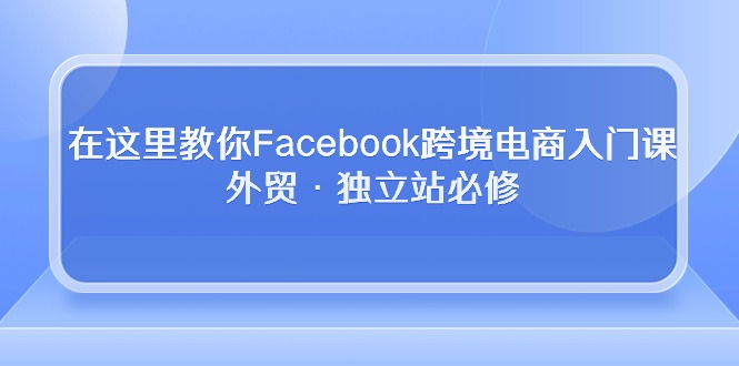 在这里教你Facebook跨境电商入门课，外贸·独立站必修（19节课）天亦网独家提供-天亦资源网