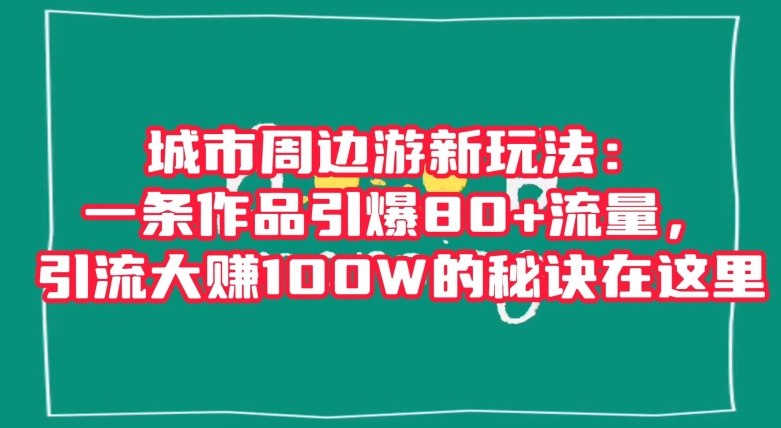 城市周边游新玩法：一条作品引爆80+流量，引流大赚100W的秘诀在这里【揭秘】天亦网独家提供-天亦资源网