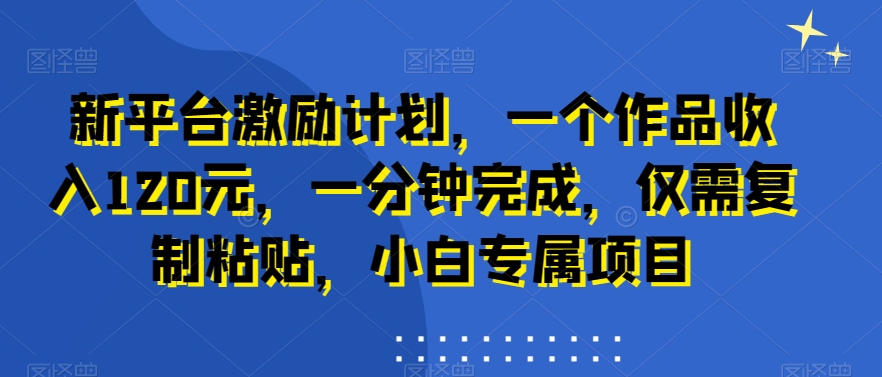 新平台激励计划，一个作品收入120元，一分钟完成，仅需复制粘贴，小白专属项目天亦网独家提供-天亦资源网